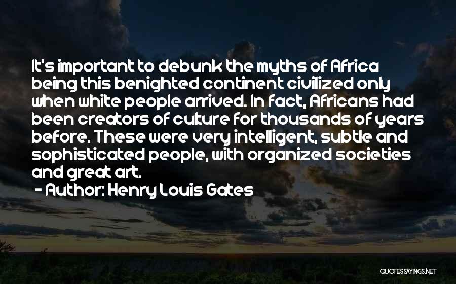 Henry Louis Gates Quotes: It's Important To Debunk The Myths Of Africa Being This Benighted Continent Civilized Only When White People Arrived. In Fact,