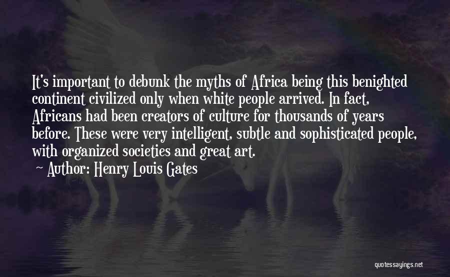 Henry Louis Gates Quotes: It's Important To Debunk The Myths Of Africa Being This Benighted Continent Civilized Only When White People Arrived. In Fact,