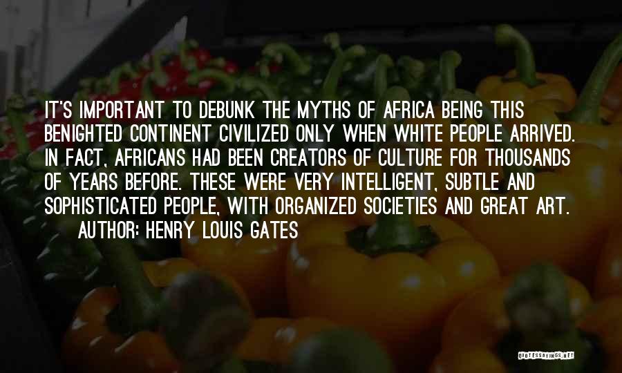 Henry Louis Gates Quotes: It's Important To Debunk The Myths Of Africa Being This Benighted Continent Civilized Only When White People Arrived. In Fact,