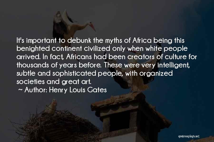 Henry Louis Gates Quotes: It's Important To Debunk The Myths Of Africa Being This Benighted Continent Civilized Only When White People Arrived. In Fact,