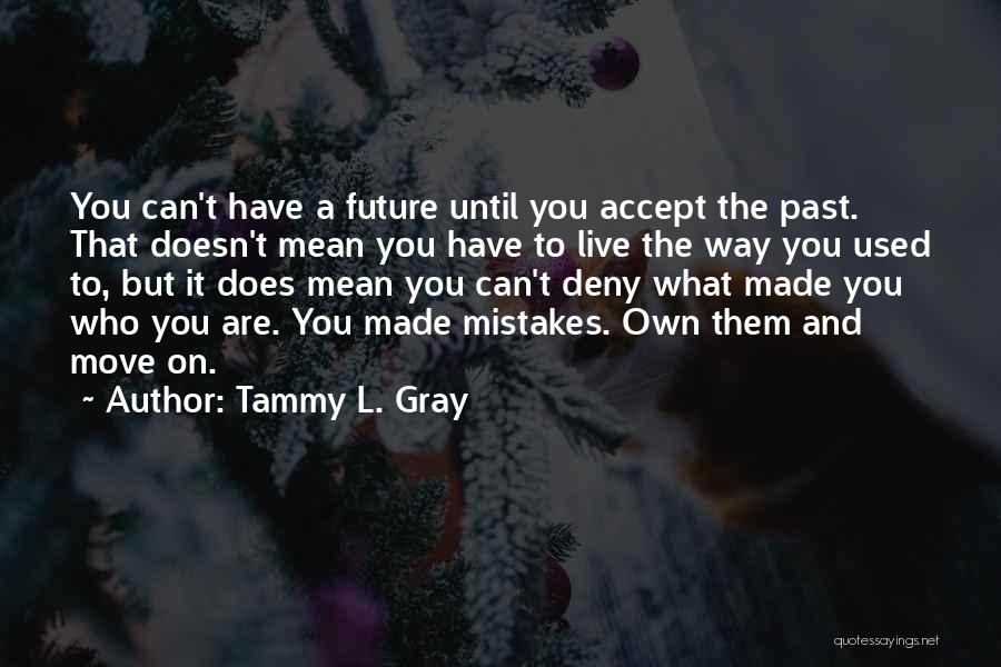 Tammy L. Gray Quotes: You Can't Have A Future Until You Accept The Past. That Doesn't Mean You Have To Live The Way You