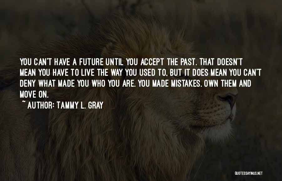 Tammy L. Gray Quotes: You Can't Have A Future Until You Accept The Past. That Doesn't Mean You Have To Live The Way You