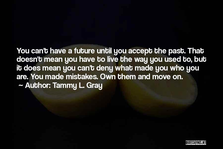 Tammy L. Gray Quotes: You Can't Have A Future Until You Accept The Past. That Doesn't Mean You Have To Live The Way You