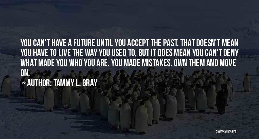 Tammy L. Gray Quotes: You Can't Have A Future Until You Accept The Past. That Doesn't Mean You Have To Live The Way You