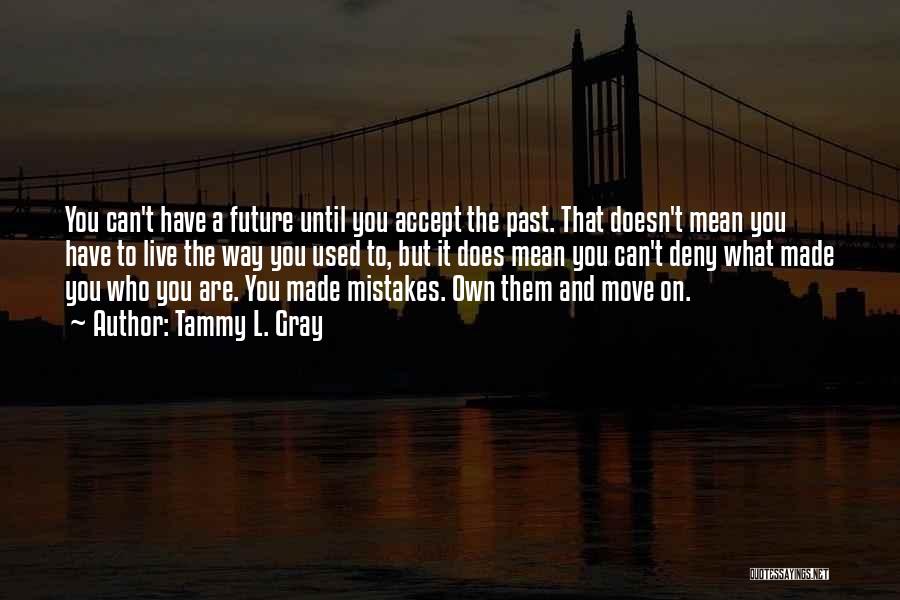 Tammy L. Gray Quotes: You Can't Have A Future Until You Accept The Past. That Doesn't Mean You Have To Live The Way You