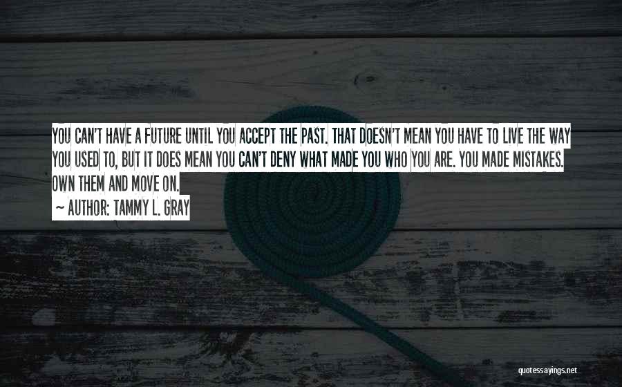 Tammy L. Gray Quotes: You Can't Have A Future Until You Accept The Past. That Doesn't Mean You Have To Live The Way You