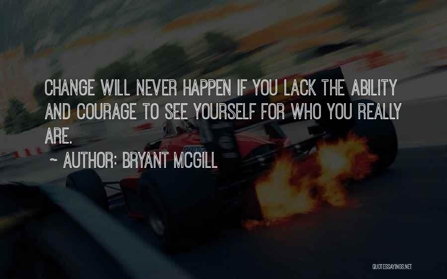 Bryant McGill Quotes: Change Will Never Happen If You Lack The Ability And Courage To See Yourself For Who You Really Are.
