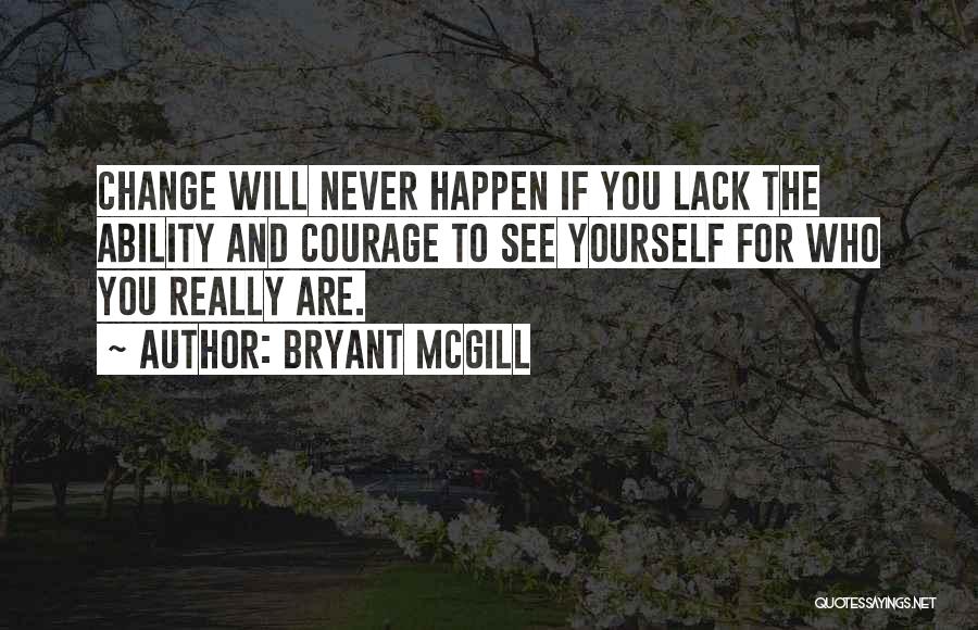 Bryant McGill Quotes: Change Will Never Happen If You Lack The Ability And Courage To See Yourself For Who You Really Are.