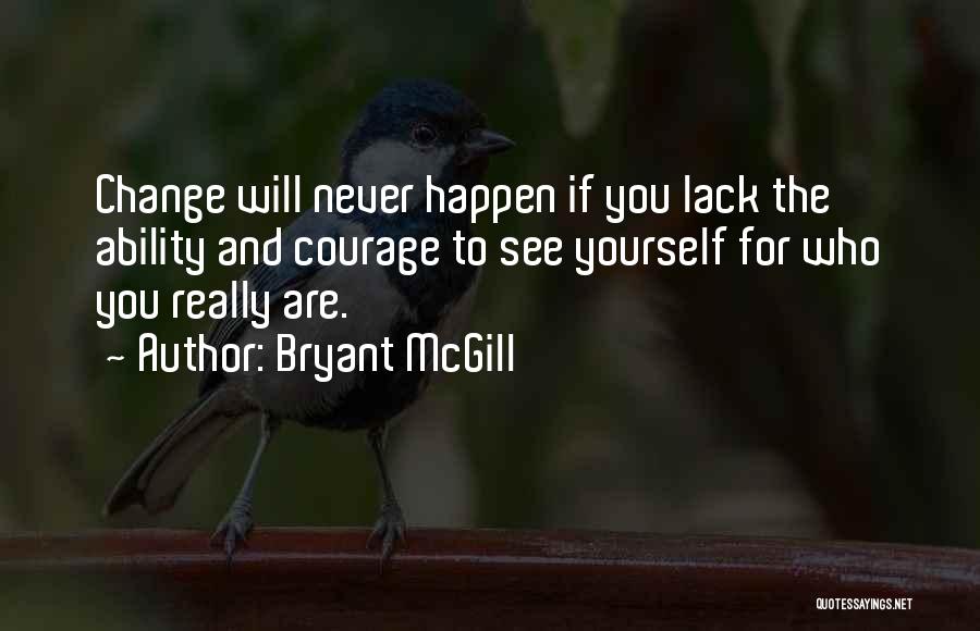 Bryant McGill Quotes: Change Will Never Happen If You Lack The Ability And Courage To See Yourself For Who You Really Are.