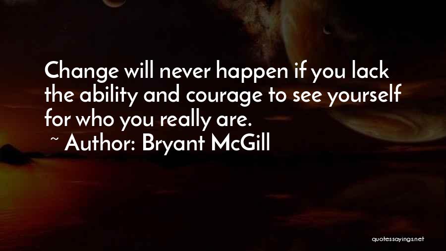 Bryant McGill Quotes: Change Will Never Happen If You Lack The Ability And Courage To See Yourself For Who You Really Are.