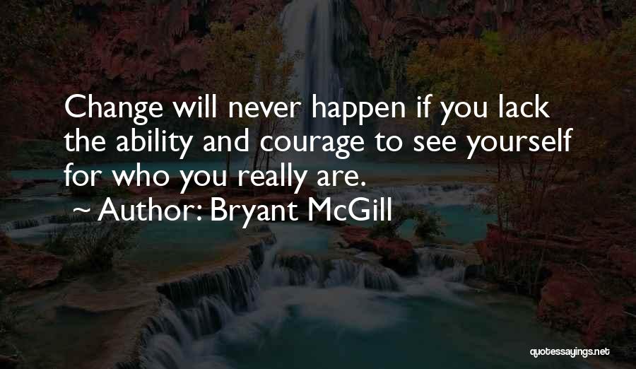 Bryant McGill Quotes: Change Will Never Happen If You Lack The Ability And Courage To See Yourself For Who You Really Are.
