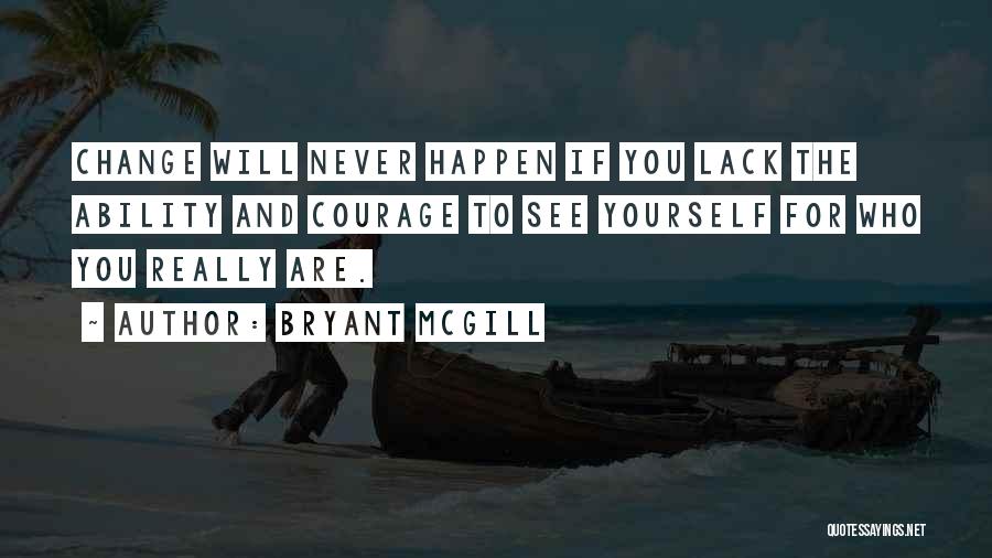 Bryant McGill Quotes: Change Will Never Happen If You Lack The Ability And Courage To See Yourself For Who You Really Are.