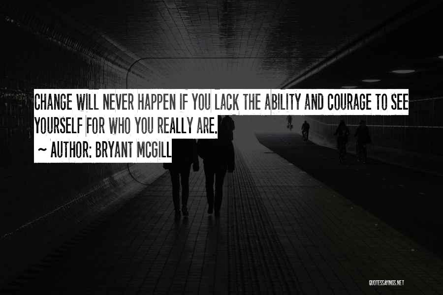 Bryant McGill Quotes: Change Will Never Happen If You Lack The Ability And Courage To See Yourself For Who You Really Are.