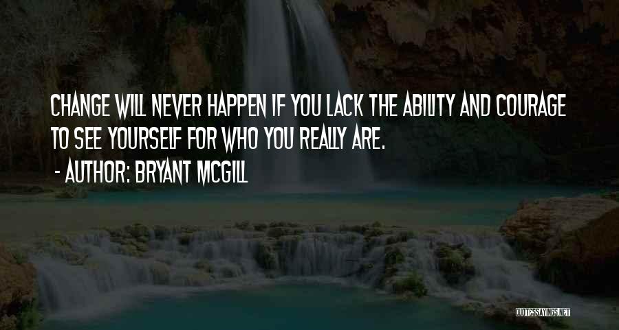 Bryant McGill Quotes: Change Will Never Happen If You Lack The Ability And Courage To See Yourself For Who You Really Are.