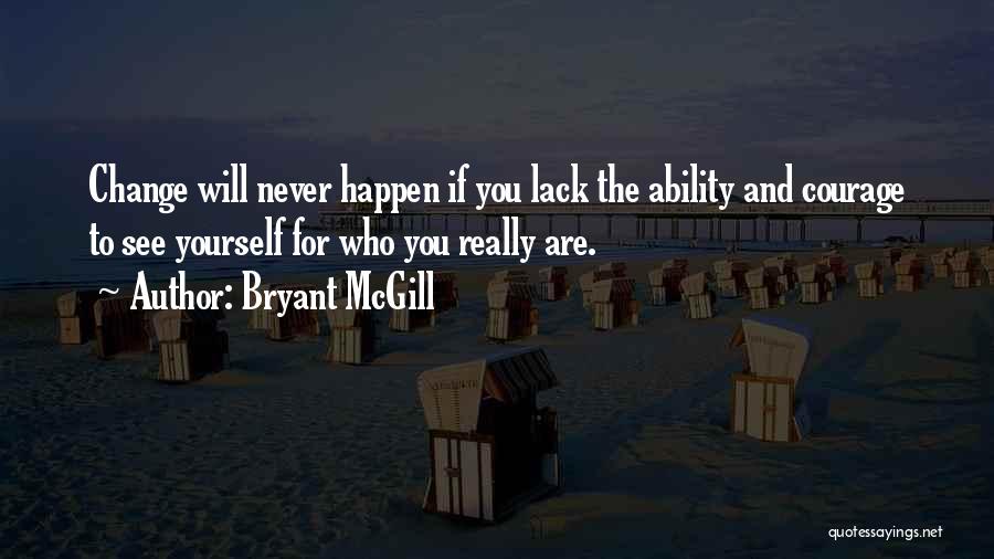 Bryant McGill Quotes: Change Will Never Happen If You Lack The Ability And Courage To See Yourself For Who You Really Are.