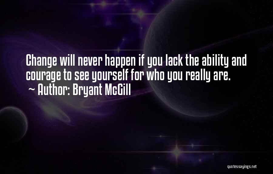 Bryant McGill Quotes: Change Will Never Happen If You Lack The Ability And Courage To See Yourself For Who You Really Are.