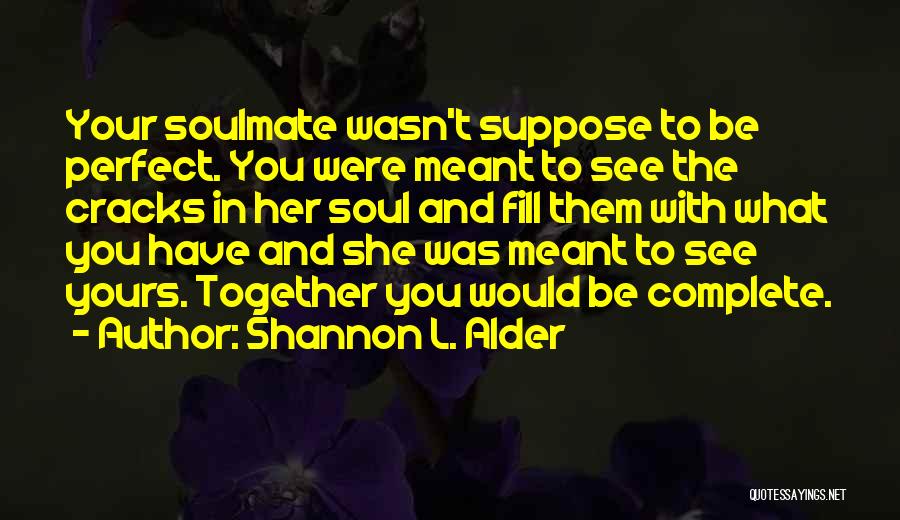 Shannon L. Alder Quotes: Your Soulmate Wasn't Suppose To Be Perfect. You Were Meant To See The Cracks In Her Soul And Fill Them
