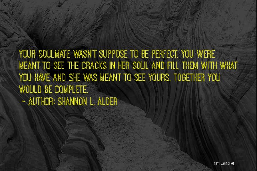 Shannon L. Alder Quotes: Your Soulmate Wasn't Suppose To Be Perfect. You Were Meant To See The Cracks In Her Soul And Fill Them