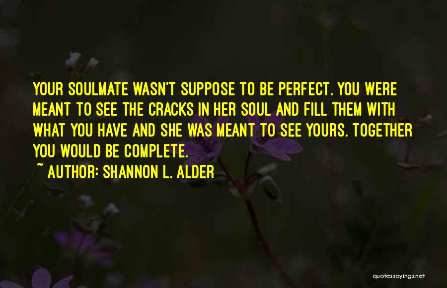 Shannon L. Alder Quotes: Your Soulmate Wasn't Suppose To Be Perfect. You Were Meant To See The Cracks In Her Soul And Fill Them