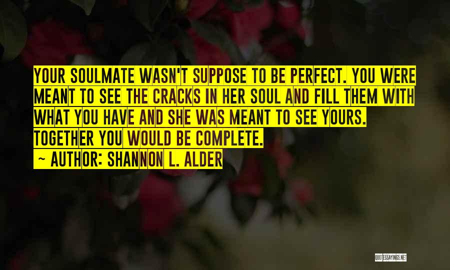 Shannon L. Alder Quotes: Your Soulmate Wasn't Suppose To Be Perfect. You Were Meant To See The Cracks In Her Soul And Fill Them