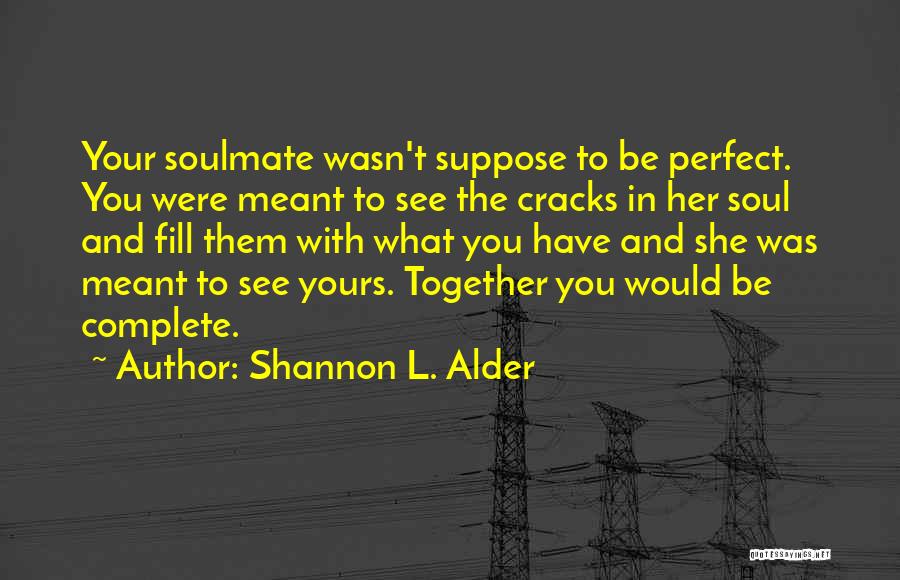 Shannon L. Alder Quotes: Your Soulmate Wasn't Suppose To Be Perfect. You Were Meant To See The Cracks In Her Soul And Fill Them