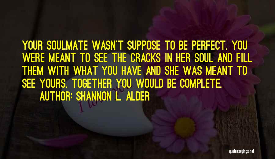 Shannon L. Alder Quotes: Your Soulmate Wasn't Suppose To Be Perfect. You Were Meant To See The Cracks In Her Soul And Fill Them