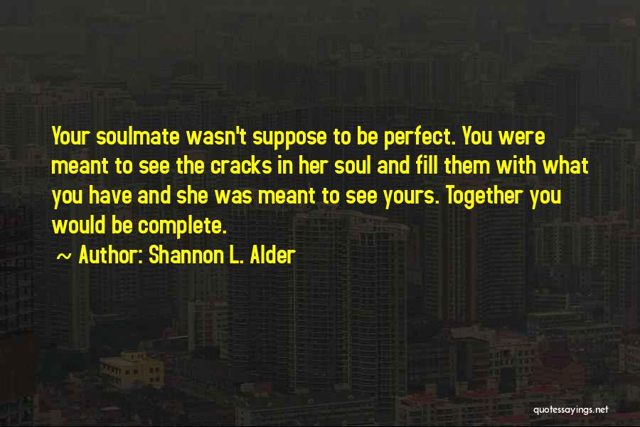 Shannon L. Alder Quotes: Your Soulmate Wasn't Suppose To Be Perfect. You Were Meant To See The Cracks In Her Soul And Fill Them