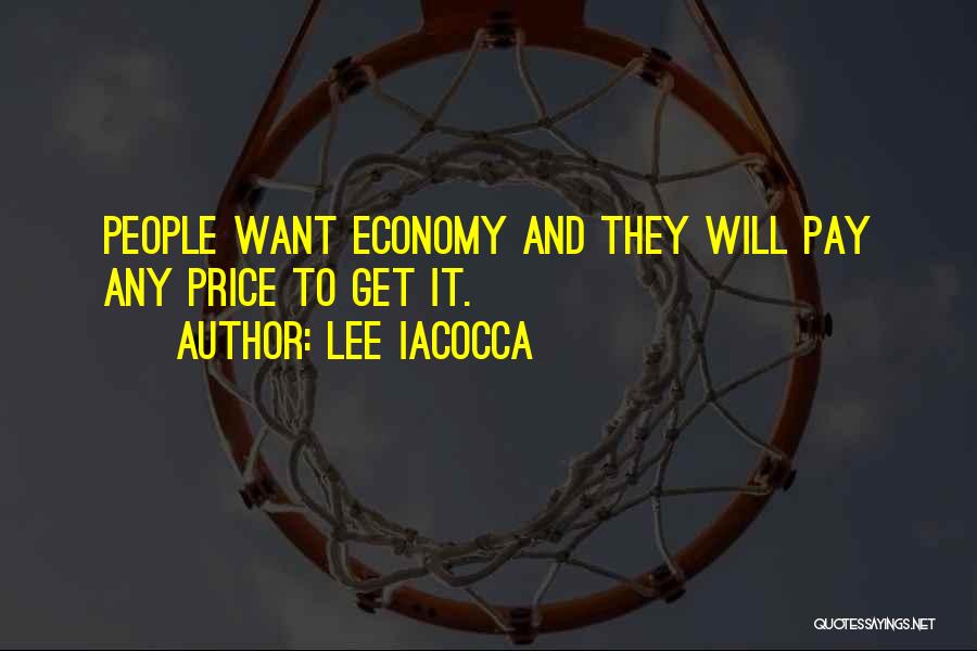 Lee Iacocca Quotes: People Want Economy And They Will Pay Any Price To Get It.