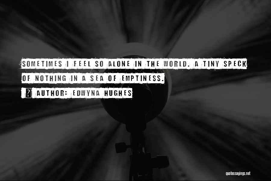 Edwyna Hughes Quotes: Sometimes I Feel So Alone In The World. A Tiny Speck Of Nothing In A Sea Of Emptiness.