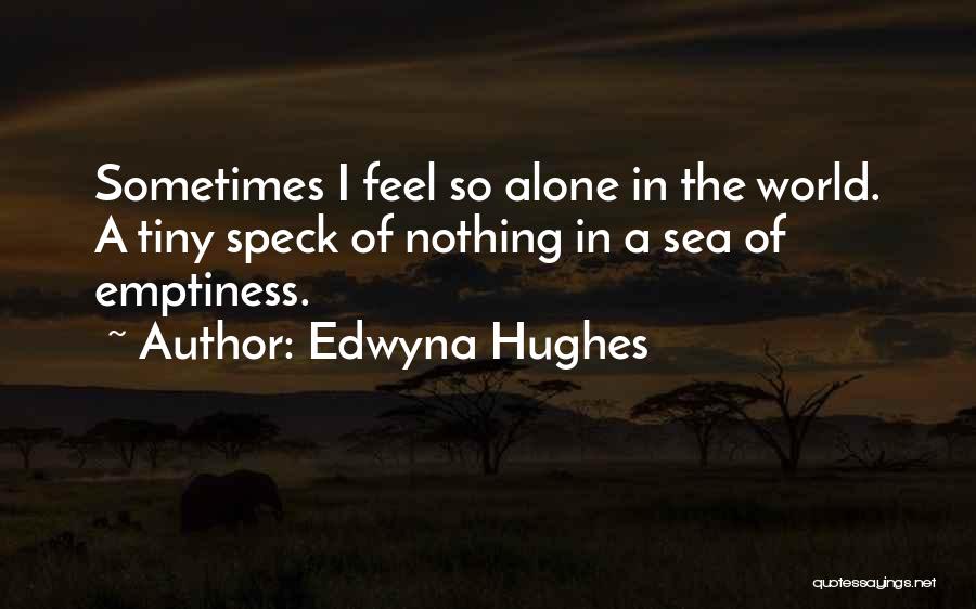 Edwyna Hughes Quotes: Sometimes I Feel So Alone In The World. A Tiny Speck Of Nothing In A Sea Of Emptiness.