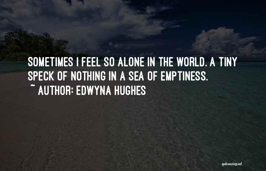 Edwyna Hughes Quotes: Sometimes I Feel So Alone In The World. A Tiny Speck Of Nothing In A Sea Of Emptiness.