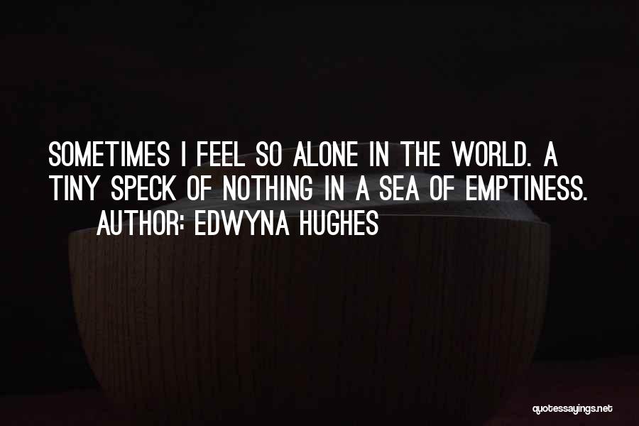 Edwyna Hughes Quotes: Sometimes I Feel So Alone In The World. A Tiny Speck Of Nothing In A Sea Of Emptiness.