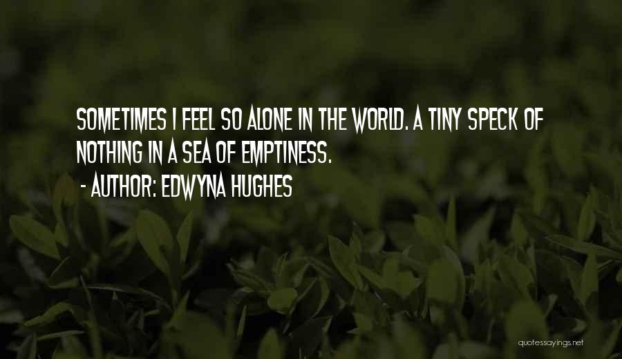 Edwyna Hughes Quotes: Sometimes I Feel So Alone In The World. A Tiny Speck Of Nothing In A Sea Of Emptiness.