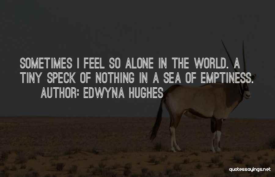 Edwyna Hughes Quotes: Sometimes I Feel So Alone In The World. A Tiny Speck Of Nothing In A Sea Of Emptiness.