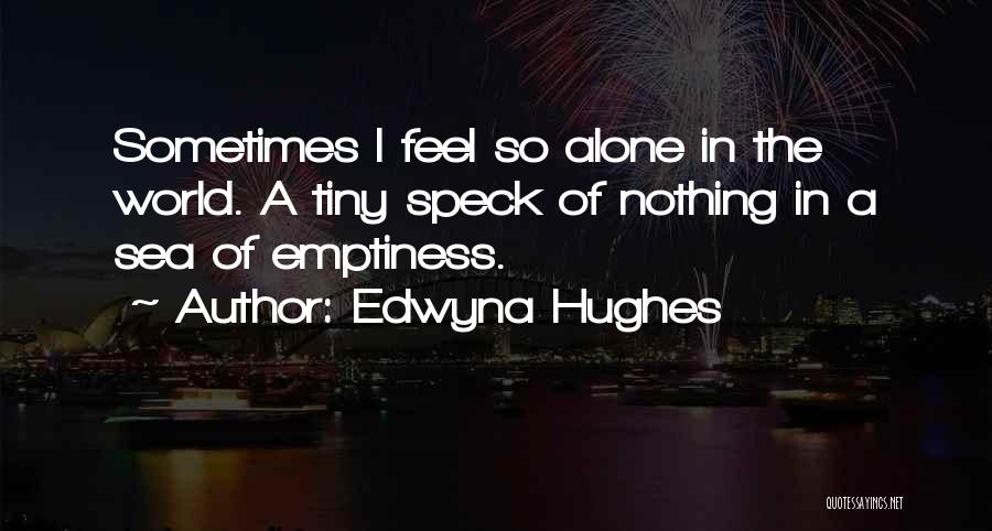 Edwyna Hughes Quotes: Sometimes I Feel So Alone In The World. A Tiny Speck Of Nothing In A Sea Of Emptiness.