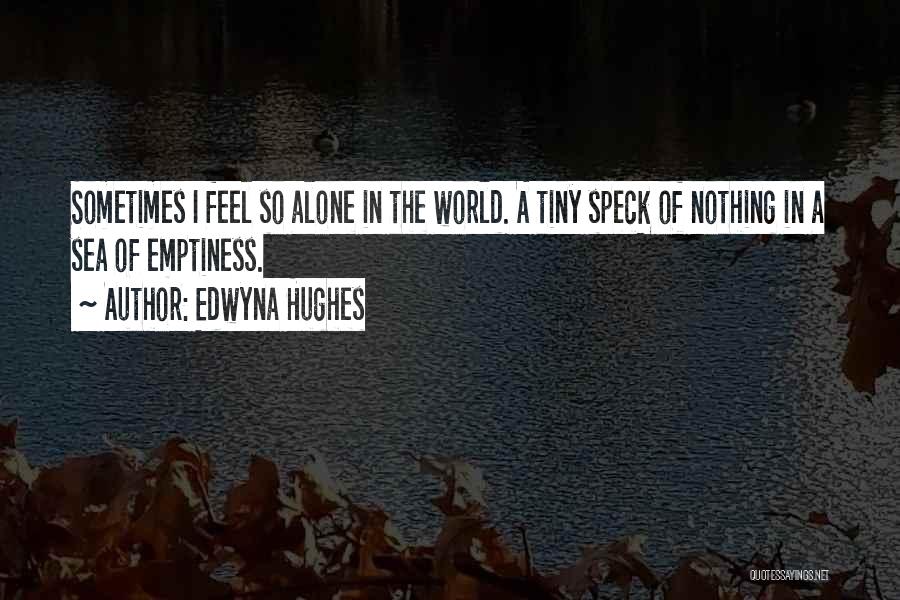 Edwyna Hughes Quotes: Sometimes I Feel So Alone In The World. A Tiny Speck Of Nothing In A Sea Of Emptiness.