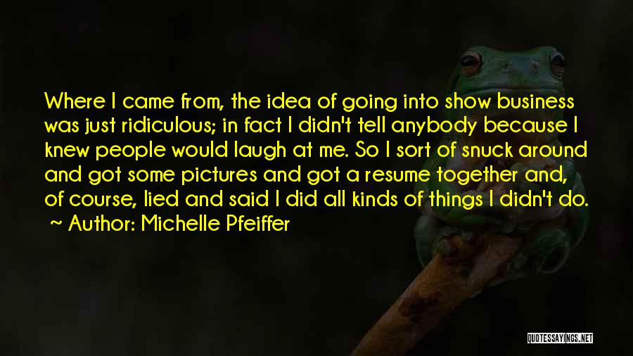 Michelle Pfeiffer Quotes: Where I Came From, The Idea Of Going Into Show Business Was Just Ridiculous; In Fact I Didn't Tell Anybody