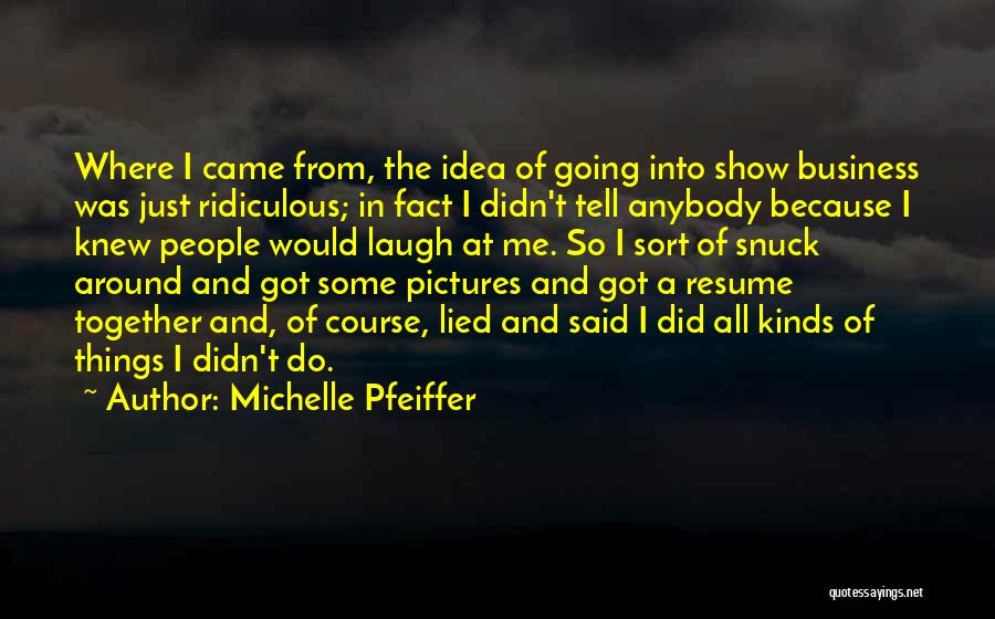 Michelle Pfeiffer Quotes: Where I Came From, The Idea Of Going Into Show Business Was Just Ridiculous; In Fact I Didn't Tell Anybody