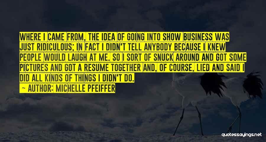 Michelle Pfeiffer Quotes: Where I Came From, The Idea Of Going Into Show Business Was Just Ridiculous; In Fact I Didn't Tell Anybody