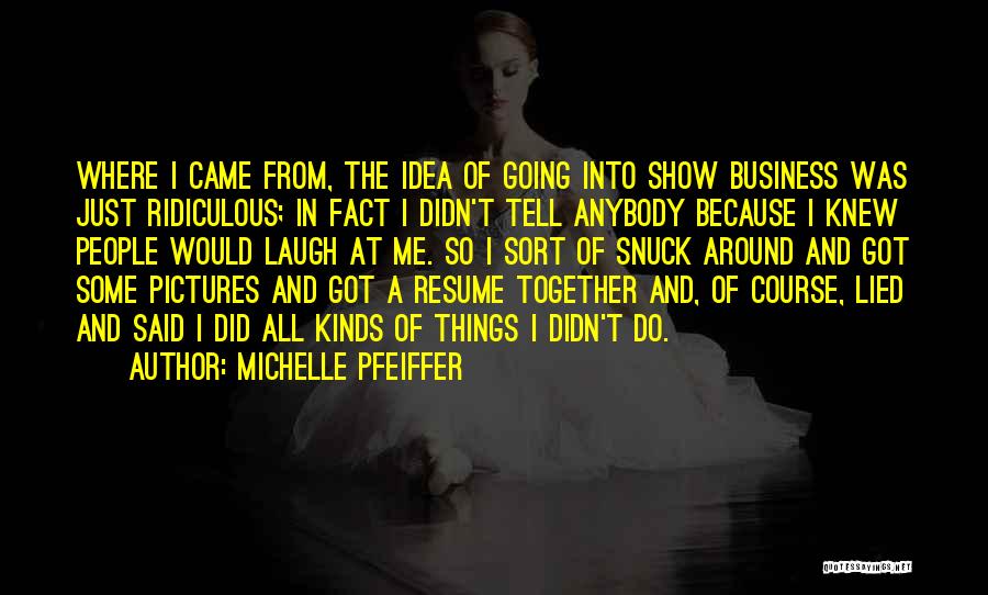 Michelle Pfeiffer Quotes: Where I Came From, The Idea Of Going Into Show Business Was Just Ridiculous; In Fact I Didn't Tell Anybody