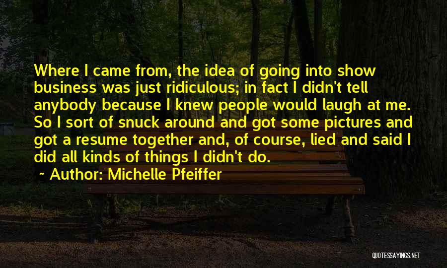 Michelle Pfeiffer Quotes: Where I Came From, The Idea Of Going Into Show Business Was Just Ridiculous; In Fact I Didn't Tell Anybody