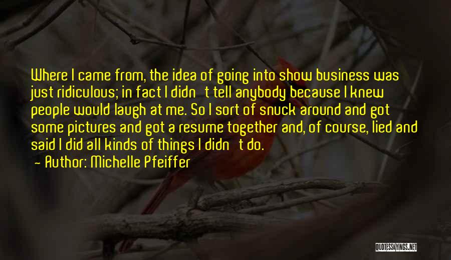 Michelle Pfeiffer Quotes: Where I Came From, The Idea Of Going Into Show Business Was Just Ridiculous; In Fact I Didn't Tell Anybody