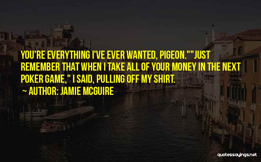 Jamie McGuire Quotes: You're Everything I've Ever Wanted, Pigeon.just Remember That When I Take All Of Your Money In The Next Poker Game,