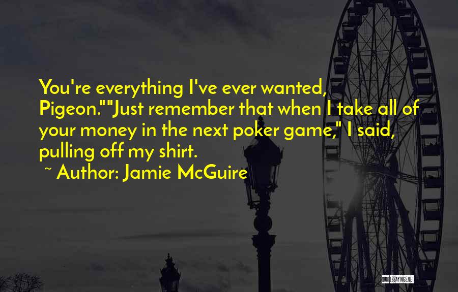 Jamie McGuire Quotes: You're Everything I've Ever Wanted, Pigeon.just Remember That When I Take All Of Your Money In The Next Poker Game,