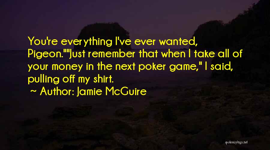 Jamie McGuire Quotes: You're Everything I've Ever Wanted, Pigeon.just Remember That When I Take All Of Your Money In The Next Poker Game,