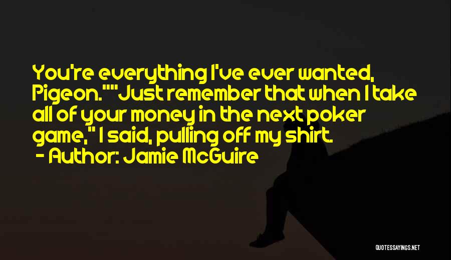 Jamie McGuire Quotes: You're Everything I've Ever Wanted, Pigeon.just Remember That When I Take All Of Your Money In The Next Poker Game,