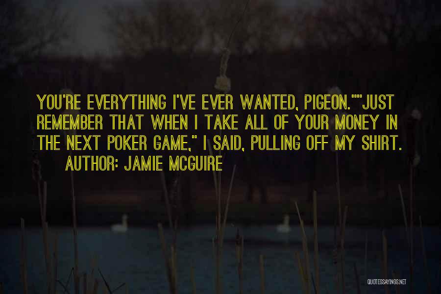 Jamie McGuire Quotes: You're Everything I've Ever Wanted, Pigeon.just Remember That When I Take All Of Your Money In The Next Poker Game,