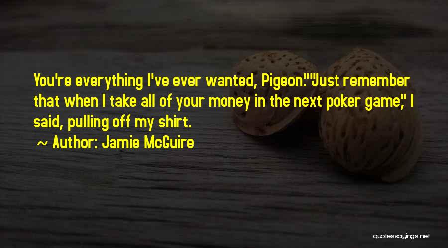 Jamie McGuire Quotes: You're Everything I've Ever Wanted, Pigeon.just Remember That When I Take All Of Your Money In The Next Poker Game,