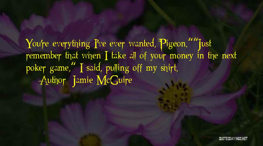 Jamie McGuire Quotes: You're Everything I've Ever Wanted, Pigeon.just Remember That When I Take All Of Your Money In The Next Poker Game,