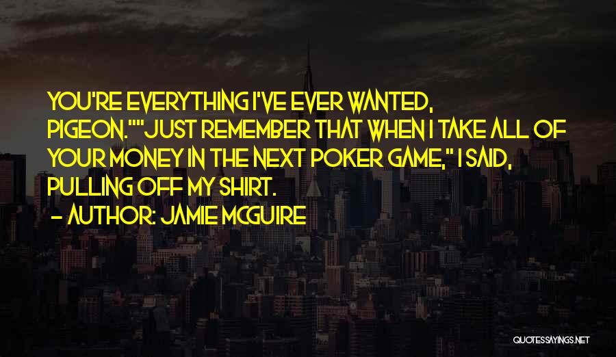 Jamie McGuire Quotes: You're Everything I've Ever Wanted, Pigeon.just Remember That When I Take All Of Your Money In The Next Poker Game,